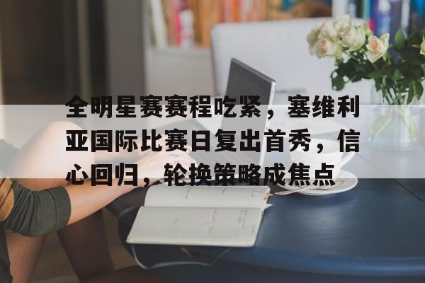 全明星赛赛程吃紧，塞维利亚国际比赛日复出首秀，信心回归，轮换策略成焦点的简单介绍-华体会app